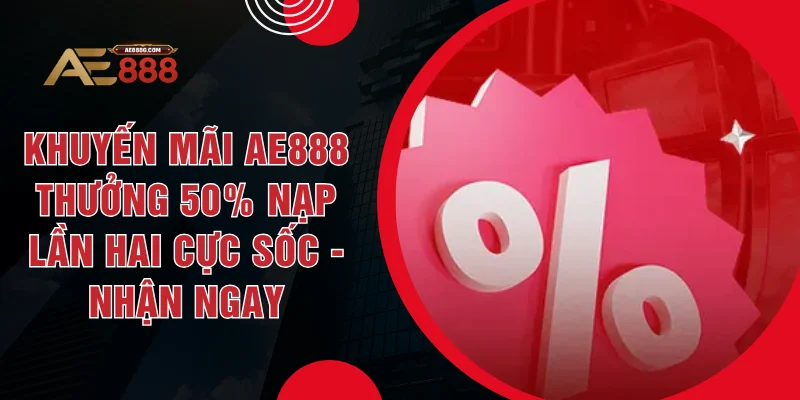 Khuyến Mãi AE888 Thưởng 50% Nạp Lần Hai Cực Sốc - Nhận Ngay