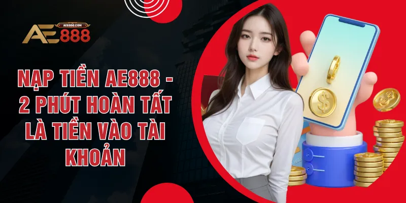 Nạp Tiền AE888 - 2 Phút Hoàn Tất Là Tiền Vào Tài Khoản